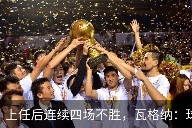 上任后连续四场不胜，瓦格纳：球队的表现配得上更好的结果