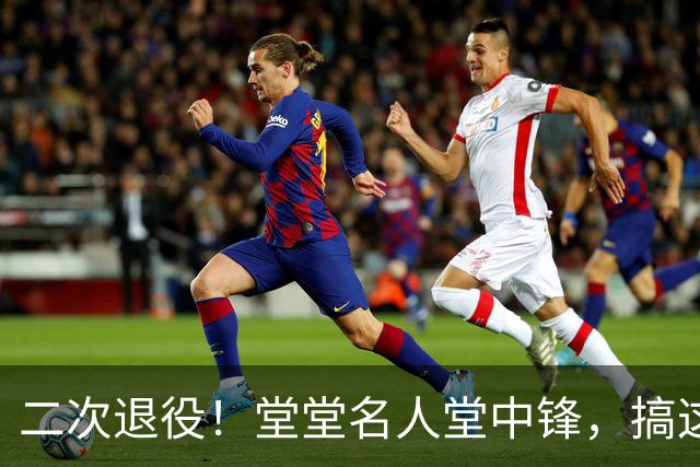 二次退役！堂堂名人堂中锋，搞这么尴尬？