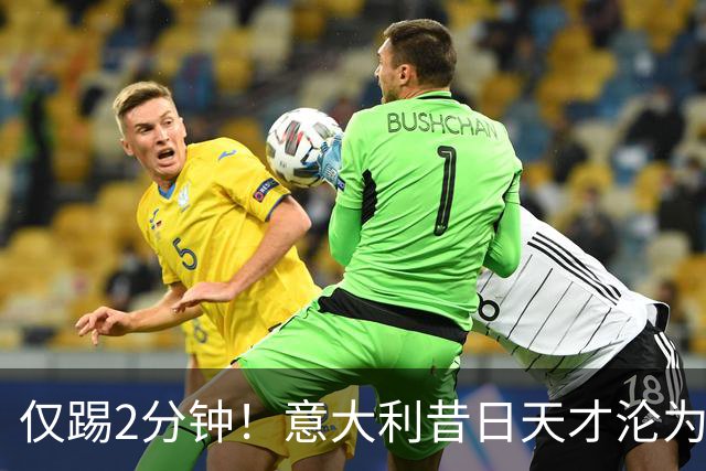 仅踢2分钟！意大利昔日天才沦为英超铁板凳 国米有意租他