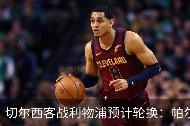 切尔西客战利物浦预计轮换：帕尔默停赛，埃斯特旺出战