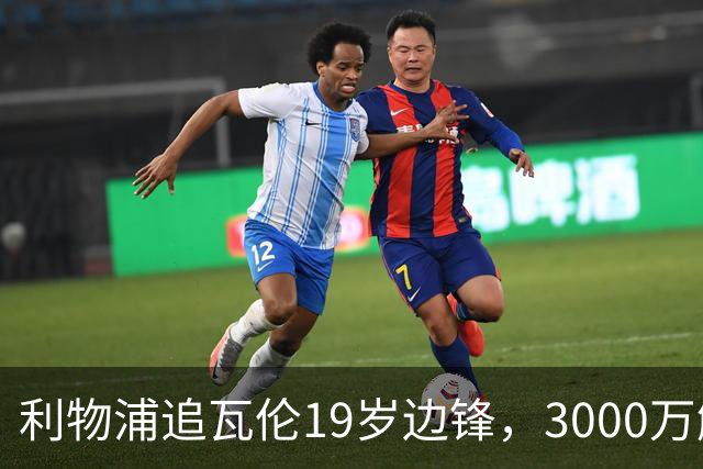 利物浦追瓦伦19岁边锋，3000万解约金与6000万续约拉锯