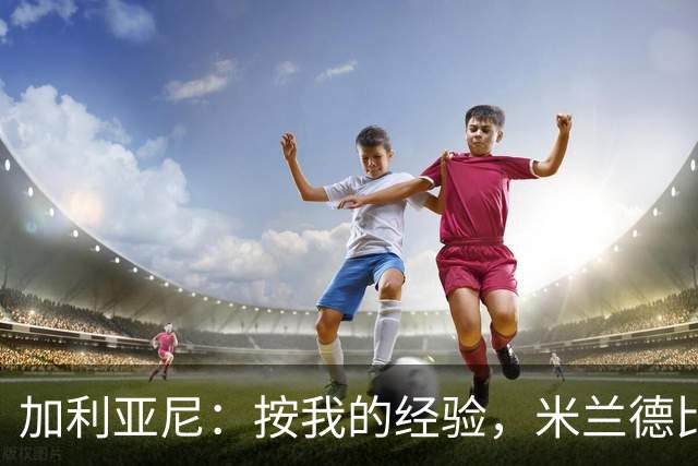 加利亚尼：按我的经验，米兰德比不被看好的一方会赢