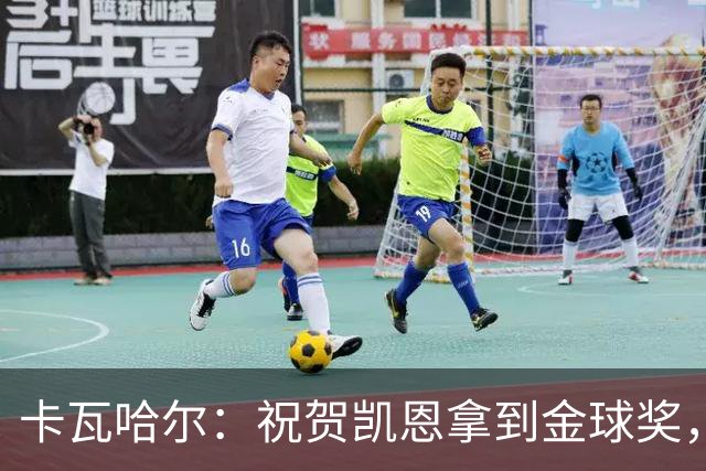 卡瓦哈尔：祝贺凯恩拿到金球奖，他配得上这个奖