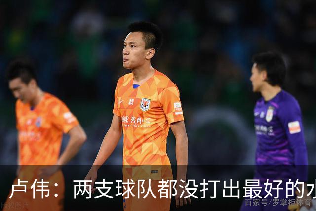 卢伟：两支球队都没打出最好的水平 李弘权今晚的发挥非常优秀