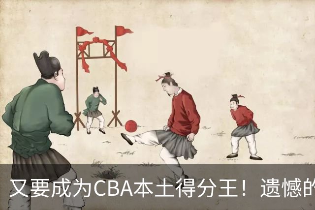 又要成为CBA本土得分王！遗憾的是，表现再好也无法进国家队