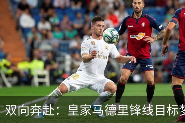 双向奔赴：皇家马德里锋线目标梦想转会西甲