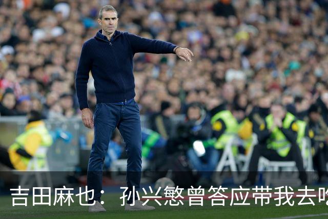 吉田麻也：孙兴慜曾答应带我去吃韩餐，结果现在都没履约