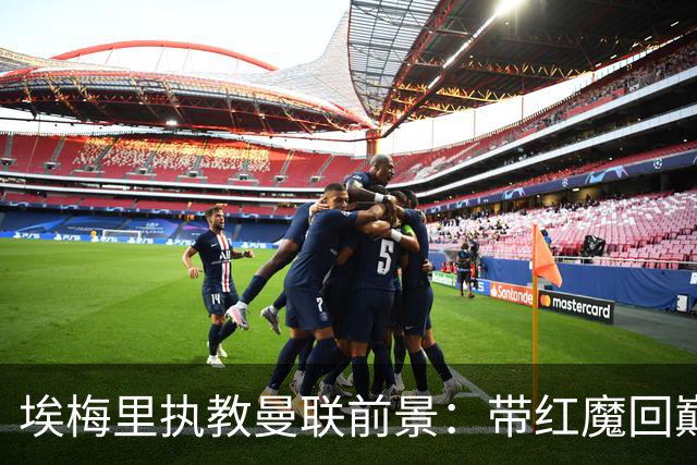 埃梅里执教曼联前景：带红魔回巅峰是大诱惑 但不会有话语权