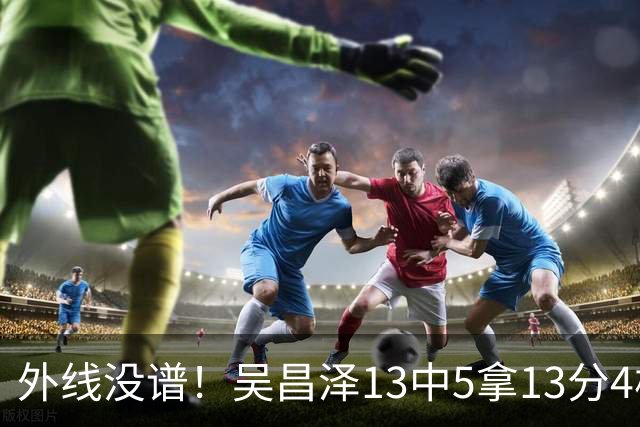 外线没谱！吴昌泽13中5拿13分4板 三分10中3