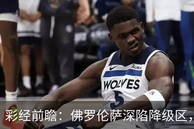 彩经前瞻：佛罗伦萨深陷降级区，亚特兰大防线残缺恐难取胜