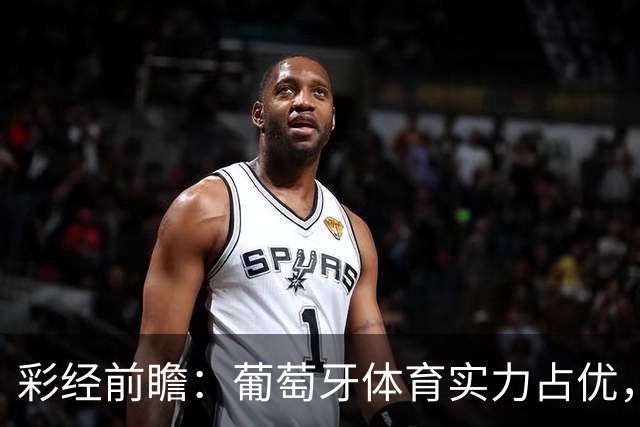 彩经前瞻：葡萄牙体育实力占优，卡萨皮亚主场难守攻势