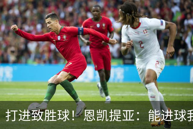 打进致胜球！恩凯提亚：能进球我非常开心，我们渴望捧起冠军奖杯