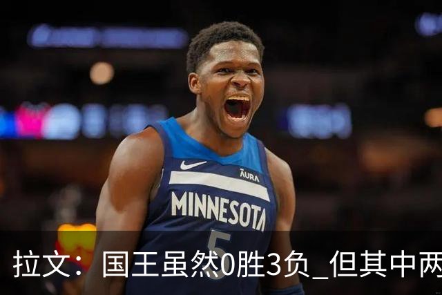 拉文：国王虽然0胜3负 但其中两场比赛本来有机会赢下来