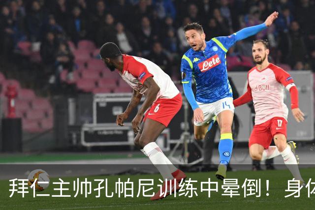 拜仁主帅孔帕尼训练中晕倒！身体透支引担忧