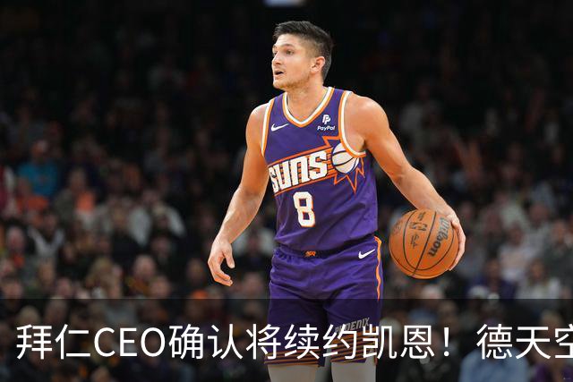 拜仁CEO确认将续约凯恩！德天空：巴黎有意勒沃库森天才！