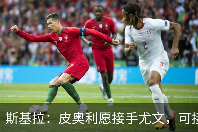 斯基拉：皮奥利愿接手尤文，可接受7个月短约