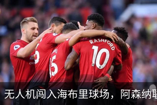 无人机闯入海布里球场，阿森纳联赛杯客战推迟约8分钟