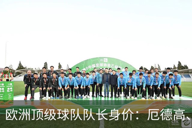 欧洲顶级球队队长身价：厄德高、劳塔罗1.1亿欧