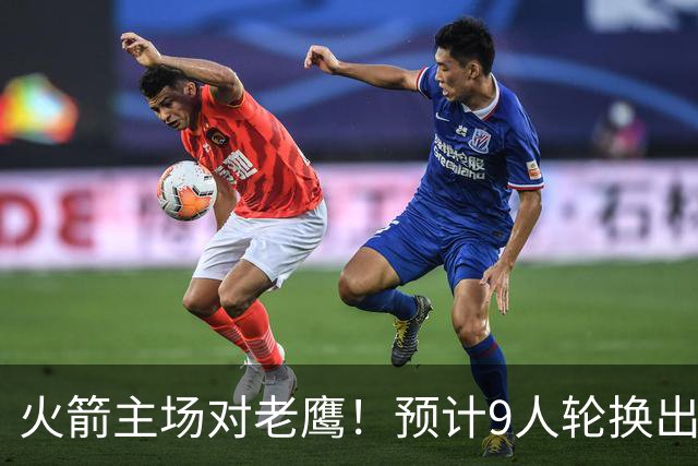 火箭主场对老鹰！预计9人轮换出炉：范乔丹复出，饼皇上位，3射手齐聚2阵