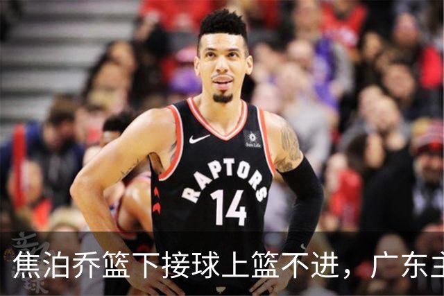 焦泊乔篮下接球上篮不进，广东主教练场边情绪激动怒吼