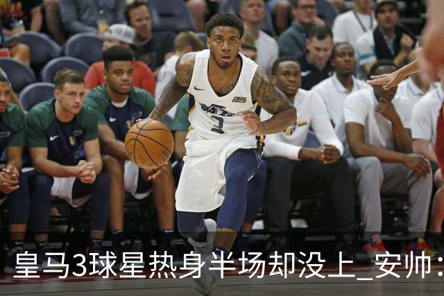皇马3球星热身半场却没上 安帅：很抱歉我不想换人