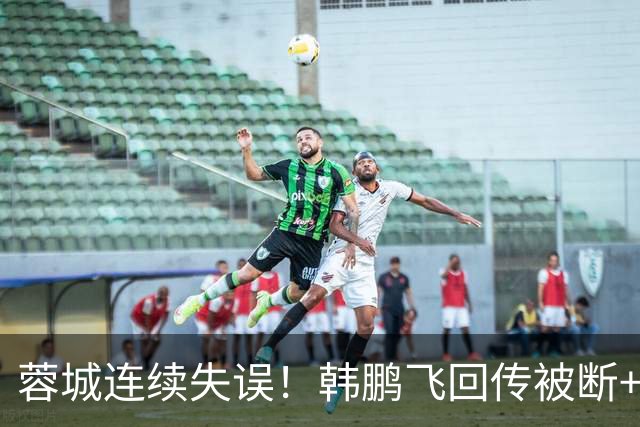 蓉城连续失误！韩鹏飞回传被断+抢断失误，杨铭锐连续两脚射门