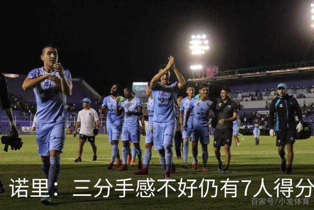 诺里：三分手感不好仍有7人得分上双 阵容深度让我们成为强队