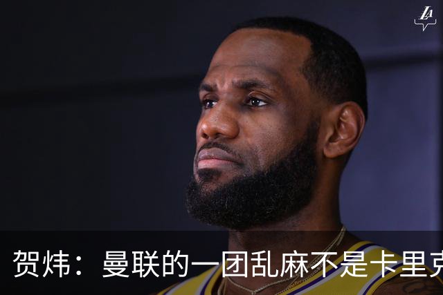 贺炜：曼联的一团乱麻不是卡里克一人的错，但破局代价只能他承担