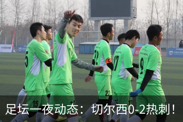 足坛一夜动态：切尔西0-2热刺！阿森纳2-0 小蜘蛛向马竞道歉