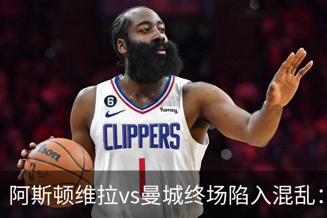 阿斯顿维拉vs曼城终场陷入混乱：球员与工作人员场上爆发冲突