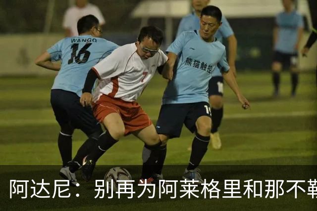 阿达尼：别再为阿莱格里和那不勒斯辩护，在场人看到一场马戏
