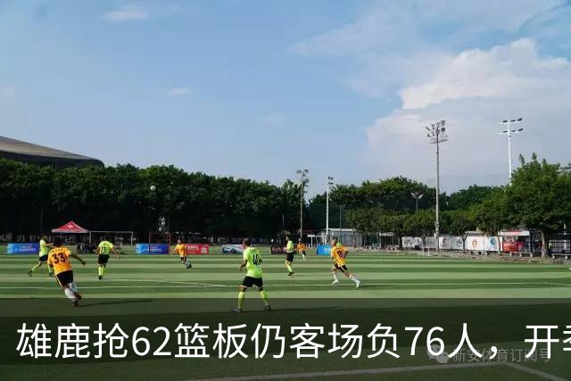 雄鹿抢62篮板仍客场负76人，开季三连败