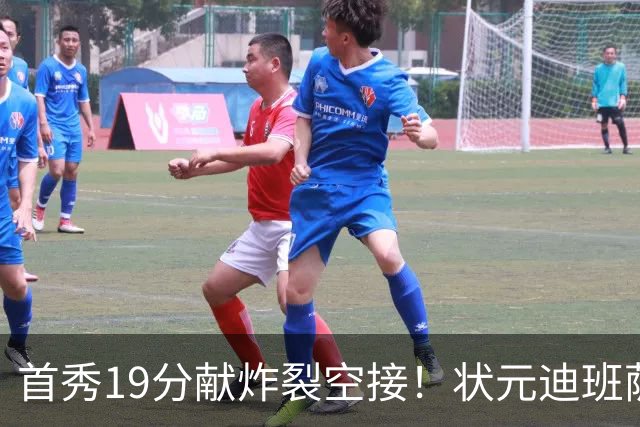 首秀19分献炸裂空接！状元迪班萨天赋异禀 奇才遭逆转略微可惜