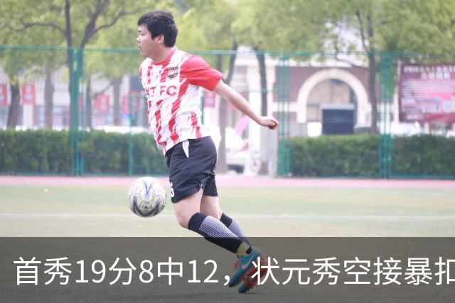 首秀19分8中12，状元秀空接暴扣点燃奇才