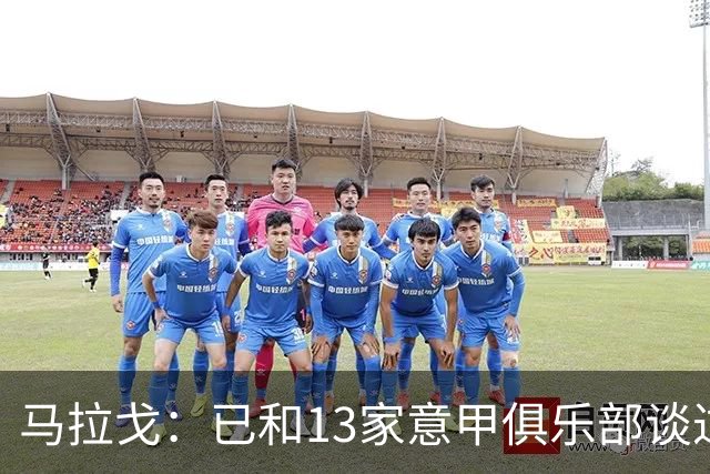 马拉戈：已和13家意甲俱乐部谈过，他们都重新表达对我的支持