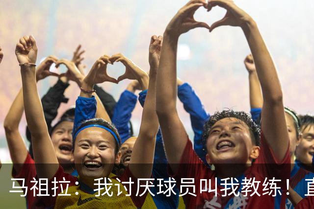 马祖拉：我讨厌球员叫我教练！直接叫乔就行 大家应该平等合作