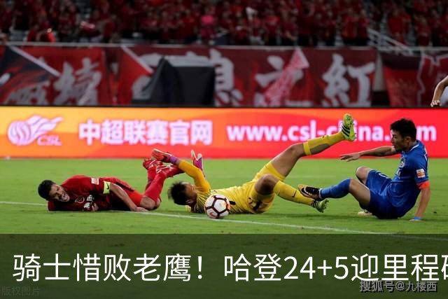 骑士惜败老鹰！哈登24+5迎里程碑，麦科勒姆8中1，米切尔22+3无缘绝平