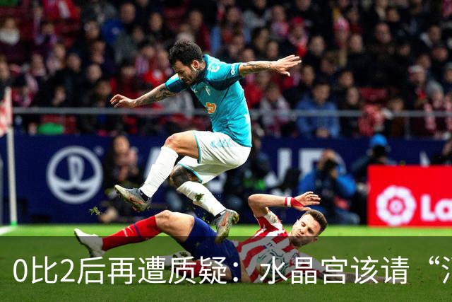 0比2后再遭质疑：水晶宫该请“消防员”还是继续找哲学家？
