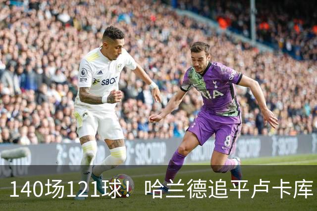 140场121球！哈兰德追平卢卡库，跻身英超历史第 21位，效率断层领先