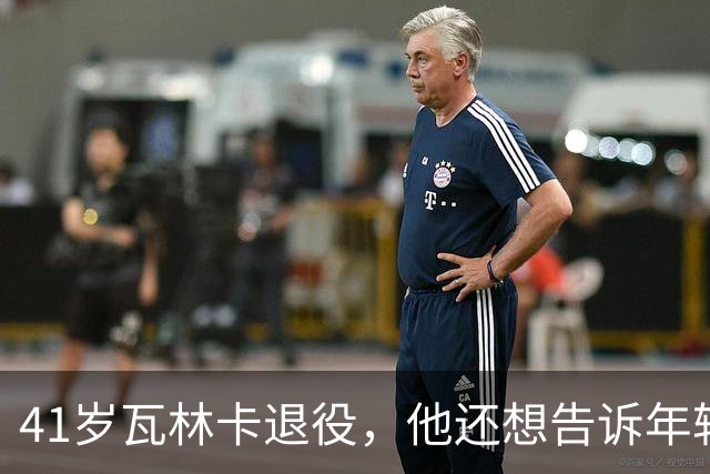 41岁瓦林卡退役，他还想告诉年轻时的自己：什么都无需改变